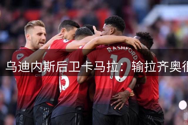 乌迪内斯后卫卡马拉：输拉齐奥很合理，我们还遭遇2次伤病