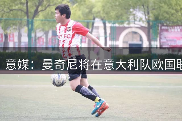 意媒：曼奇尼将在意大利队欧国联名单中加入5至6名年轻球员